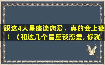 跟这4大星座谈恋爱，真的会上瘾！（和这几个星座谈恋爱, 你就会提早体味当妈的感觉）